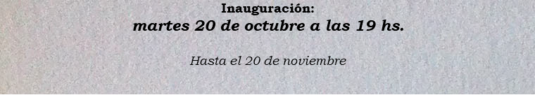 Inauguración: martes 20 de octubre a las 19 hs. Hasta el 20 de noviembre