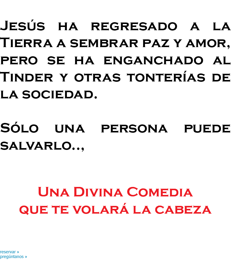 &nbsp;Jesús ha regresado a la Tierra a sembrar paz y amor, pero se ha enganchado al Tinder y otras tonterías de la sociedad. Sólo una persona puede salvarlo.., Una Divina Comedia que te volará la cabeza reservar » pregúntanos »